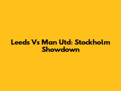 Leeds Vs Man Utd: Stockholm Showdown