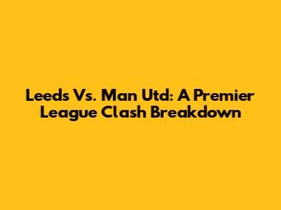 Leeds Vs. Man Utd: A Premier League Clash Breakdown