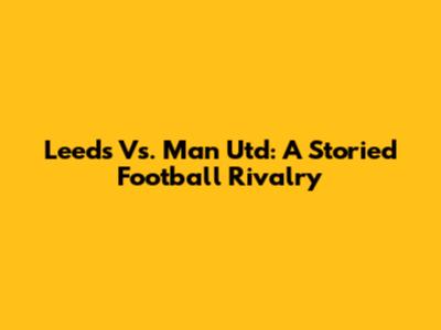 Leeds Vs. Man Utd: A Storied Football Rivalry