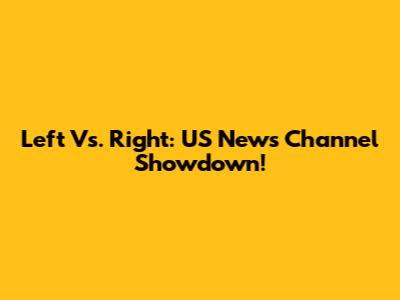 Left Vs. Right: US News Channel Showdown!