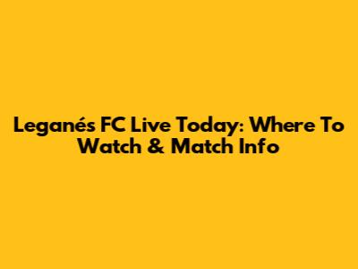 Leganés FC Live Today: Where To Watch & Match Info