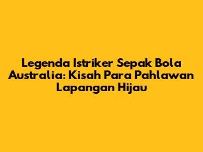 Legenda Istriker Sepak Bola Australia: Kisah Para Pahlawan Lapangan Hijau