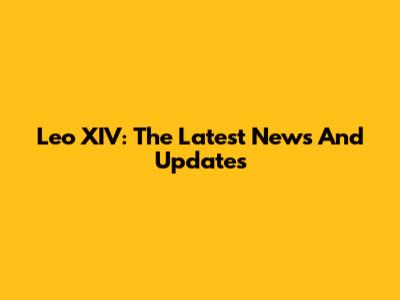Leo XIV: The Latest News And Updates