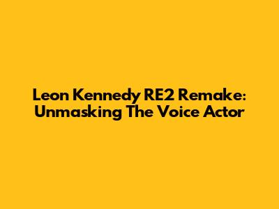 Leon Kennedy RE2 Remake: Unmasking The Voice Actor