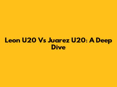 Leon U20 Vs Juarez U20: A Deep Dive