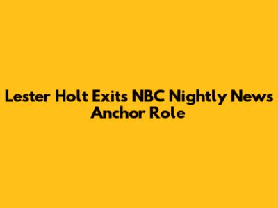 Lester Holt Exits NBC Nightly News Anchor Role