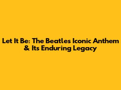 Let It Be: The Beatles' Iconic Anthem & Its Enduring Legacy