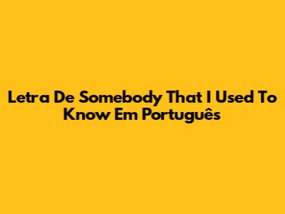 Letra De 'Somebody That I Used To Know' Em Português