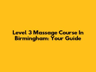 Level 3 Massage Course In Birmingham: Your Guide