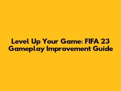 Level Up Your Game: FIFA 23 Gameplay Improvement Guide