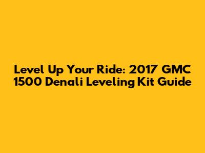 Level Up Your Ride: 2017 GMC 1500 Denali Leveling Kit Guide