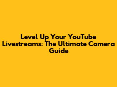 Level Up Your YouTube Livestreams: The Ultimate Camera Guide