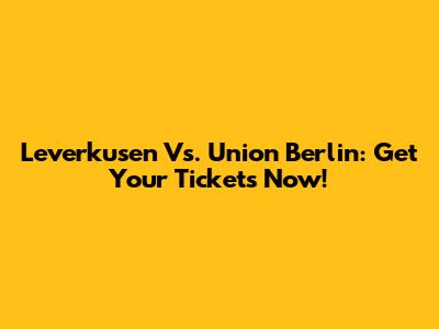 Leverkusen Vs. Union Berlin: Get Your Tickets Now!