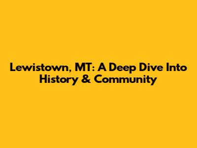 Lewistown, MT: A Deep Dive Into History & Community