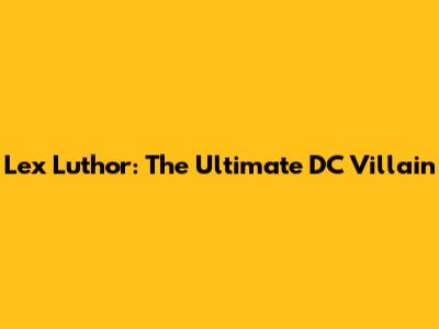 Lex Luthor: The Ultimate DC Villain