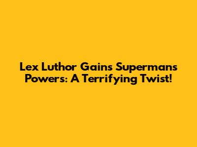 Lex Luthor Gains Superman's Powers: A Terrifying Twist!