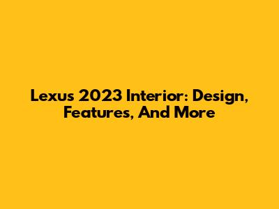 Lexus 2023 Interior: Design, Features, And More