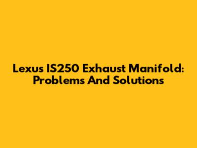 Lexus IS250 Exhaust Manifold: Problems And Solutions