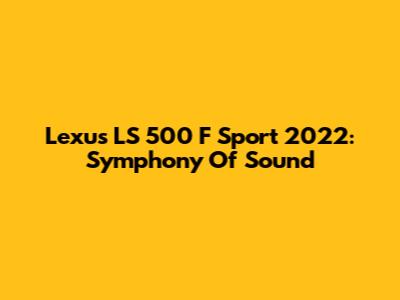 Lexus LS 500 F Sport 2022: Symphony Of Sound