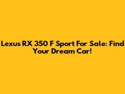 Lexus RX 350 F Sport For Sale: Find Your Dream Car!