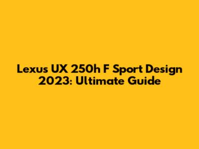 Lexus UX 250h F Sport Design 2023: Ultimate Guide