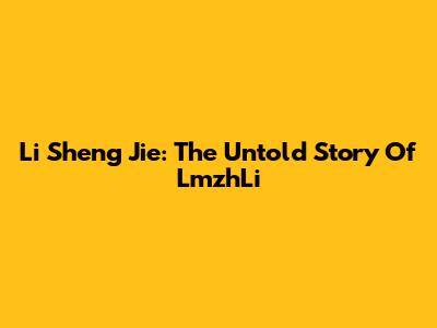 Li Sheng Jie: The Untold Story Of LmzhLi