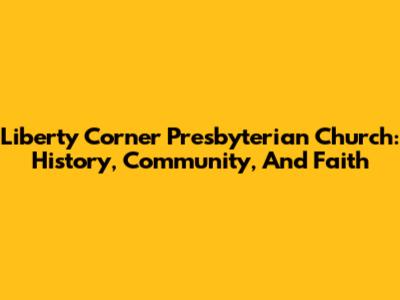 Liberty Corner Presbyterian Church: History, Community, And Faith