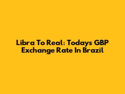 Libra To Real: Today's GBP Exchange Rate In Brazil