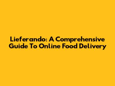 Lieferando: A Comprehensive Guide To Online Food Delivery