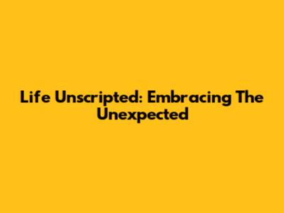Life Unscripted: Embracing The Unexpected