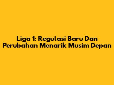 Liga 1: Regulasi Baru Dan Perubahan Menarik Musim Depan