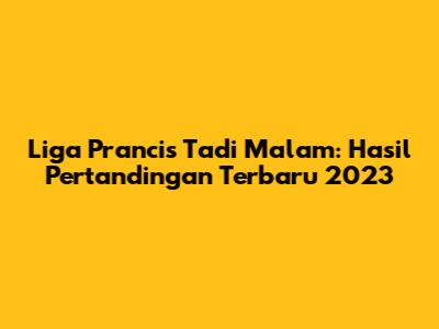 Liga Prancis Tadi Malam: Hasil Pertandingan Terbaru 2023