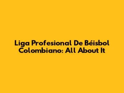 Liga Profesional De Béisbol Colombiano: All About It
