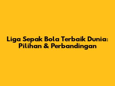 Liga Sepak Bola Terbaik Dunia: Pilihan & Perbandingan