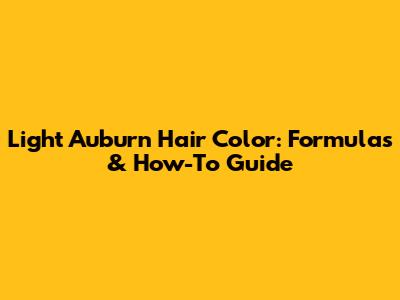 Light Auburn Hair Color: Formulas & How-To Guide