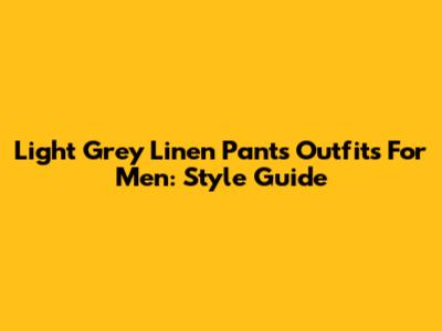 Light Grey Linen Pants Outfits For Men: Style Guide