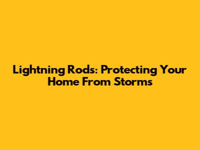 Lightning Rods: Protecting Your Home From Storms