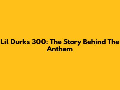 Lil Durk's 300: The Story Behind The Anthem