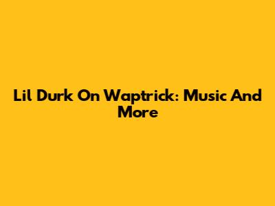 Lil Durk On Waptrick: Music And More