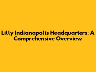 Lilly Indianapolis Headquarters: A Comprehensive Overview