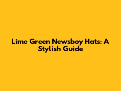 Lime Green Newsboy Hats: A Stylish Guide