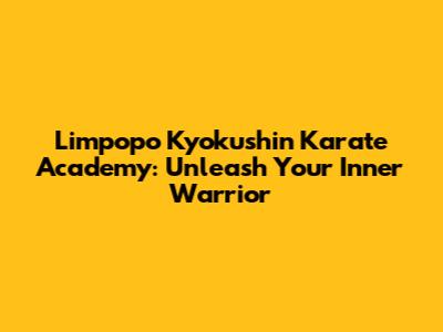 Limpopo Kyokushin Karate Academy: Unleash Your Inner Warrior