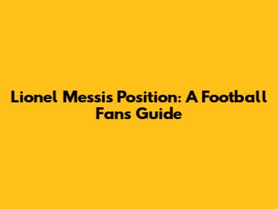 Lionel Messi's Position: A Football Fan's Guide