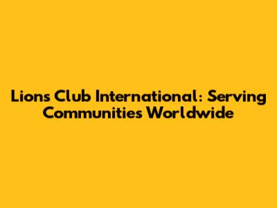 Lions Club International: Serving Communities Worldwide