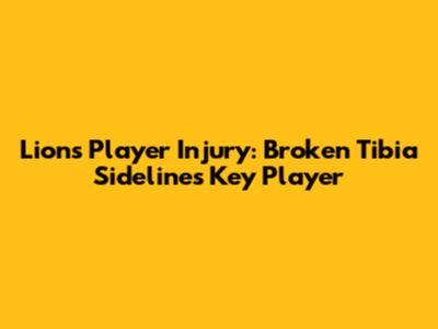 Lions Player Injury: Broken Tibia Sidelines Key Player