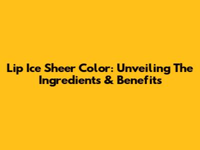 Lip Ice Sheer Color: Unveiling The Ingredients & Benefits