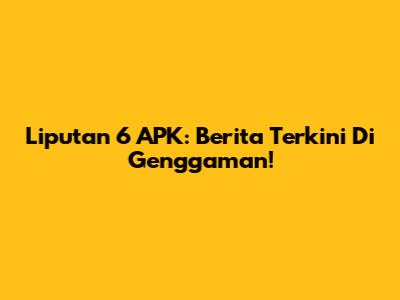 Liputan 6 APK: Berita Terkini Di Genggaman!