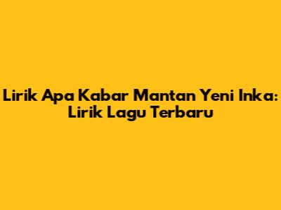 Lirik Apa Kabar Mantan Yeni Inka: Lirik Lagu Terbaru