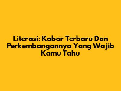 Literasi: Kabar Terbaru Dan Perkembangannya Yang Wajib Kamu Tahu
