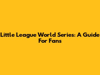 Little League World Series: A Guide For Fans